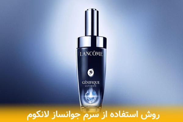 روش استفاده سرم لانکوم برای جوانسازی بهتر پوست + نکات طلایی مراقبت